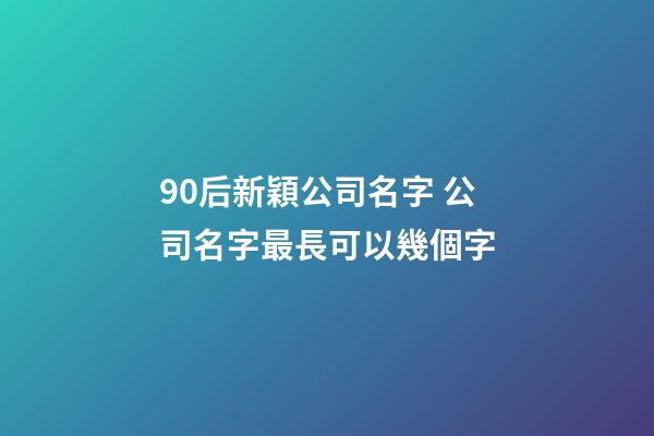 90后新穎公司名字 公司名字最長可以幾個字-第1張-公司起名-玄機派